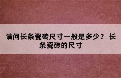 请问长条瓷砖尺寸一般是多少？ 长条瓷砖的尺寸